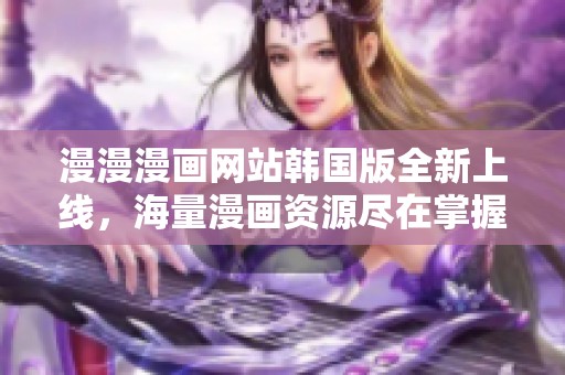 漫漫漫畫網站韓國版全新上線，海量漫畫資源盡在掌握