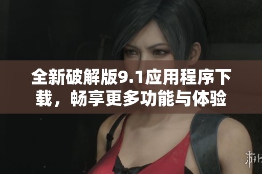 全新破解版9.1應用程序下載，暢享更多功能與體驗