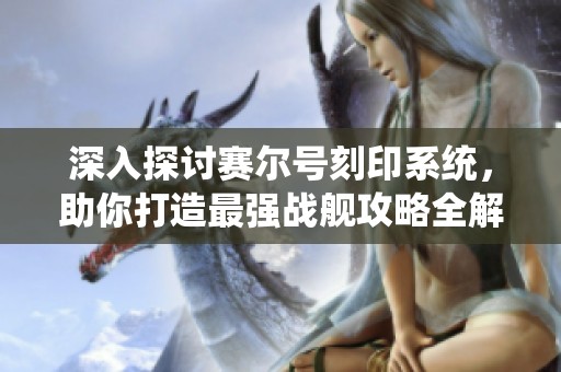 深入探討賽爾號刻印系統，助你打造最強戰艦攻略全解讀