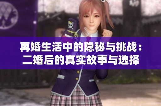 再婚生活中的隱秘與挑戰(zhàn)：二婚后的真實故事與選擇