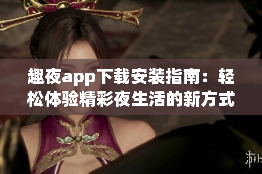 趣夜app下載安裝指南：輕松體驗精彩夜生活的新方式