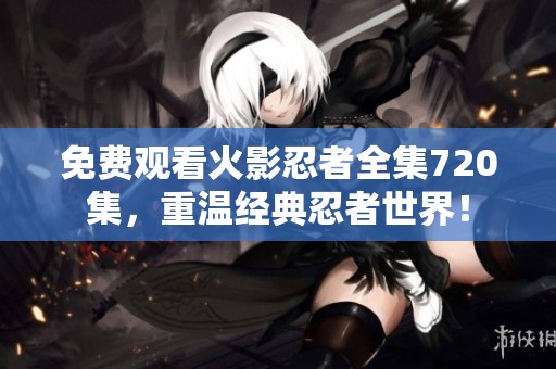 免費觀看火影忍者全集720集，重溫經典忍者世界！