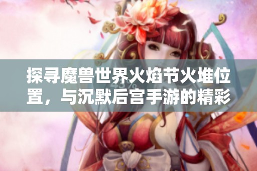 探尋魔獸世界火焰節火堆位置，與沉默后宮手游的精彩宮斗體驗結合