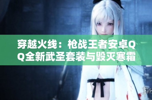 穿越火線：槍戰(zhàn)王者安卓QQ全新武圣套裝與毀滅寒霜詳解