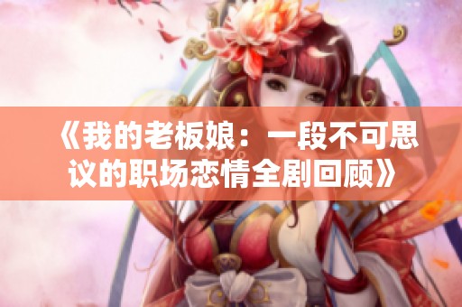 《我的老板娘：一段不可思議的職場戀情全劇回顧》