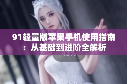 91輕量版蘋果手機(jī)使用指南：從基礎(chǔ)到進(jìn)階全解析