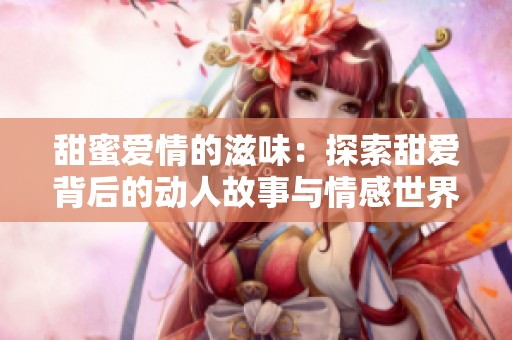 甜蜜愛情的滋味：探索甜愛背后的動人故事與情感世界
