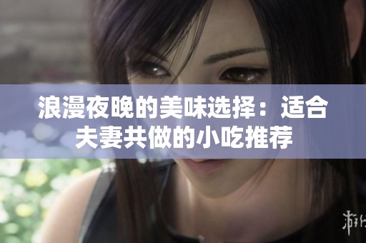 浪漫夜晚的美味選擇：適合夫妻共做的小吃推薦