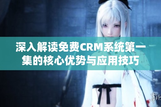 深入解讀免費CRM系統第一集的核心優勢與應用技巧