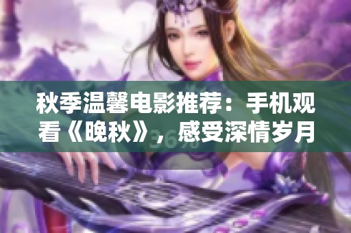 秋季溫馨電影推薦：手機觀看《晚秋》，感受深情歲月