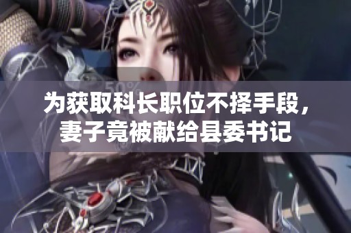 為獲取科長(zhǎng)職位不擇手段，妻子竟被獻(xiàn)給縣委書(shū)記