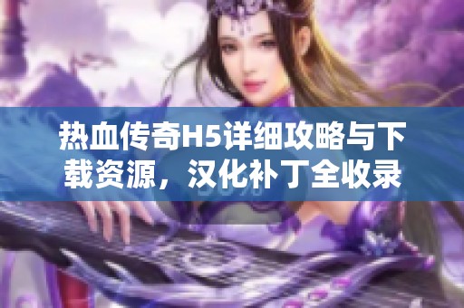 熱血傳奇H5詳細攻略與下載資源，漢化補丁全收錄