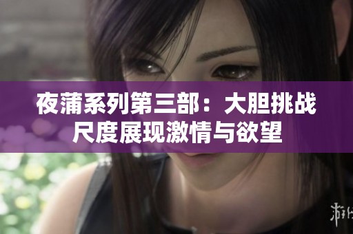 夜蒲系列第三部：大膽挑戰(zhàn)尺度展現(xiàn)激情與欲望