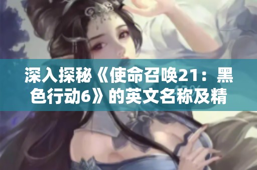 深入探秘《使命召喚21：黑色行動6》的英文名稱及精彩游戲特色簡介