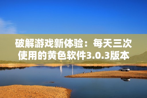 破解游戲新體驗(yàn)：每天三次使用的黃色軟件3.0.3版本介紹