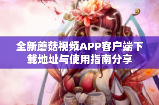 全新蘑菇視頻APP客戶端下載地址與使用指南分享