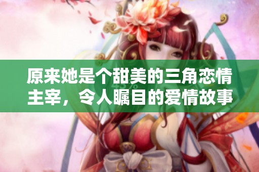 原來她是個甜美的三角戀情主宰，令人矚目的愛情故事