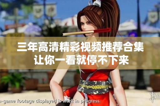 三年高清精彩視頻推薦合集 讓你一看就停不下來