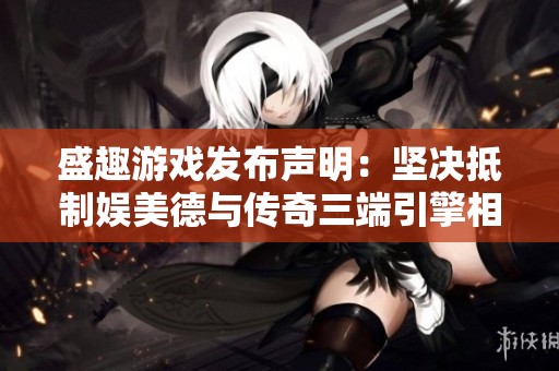 盛趣游戲發(fā)布聲明：堅(jiān)決抵制娛美德與傳奇三端引擎相關(guān)侵權(quán)行為