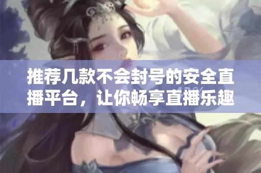 推薦幾款不會封號的安全直播平臺，讓你暢享直播樂趣