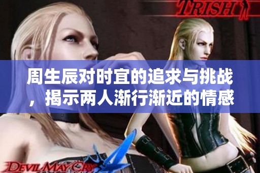 周生辰對時宜的追求與挑戰，揭示兩人漸行漸近的情感旅程