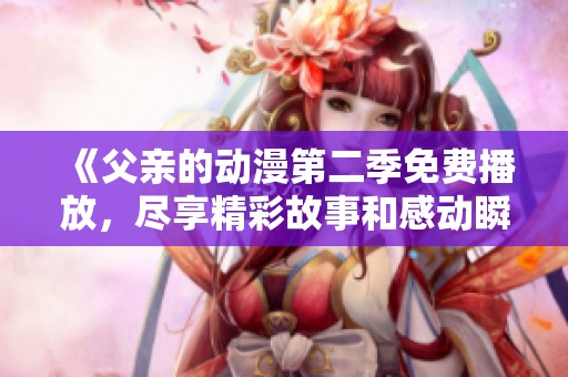 《父親的動(dòng)漫第二季免費(fèi)播放，盡享精彩故事和感動(dòng)瞬間》