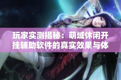 玩家實測揭秘：萌域休閑開掛輔助軟件的真實效果與體驗分析