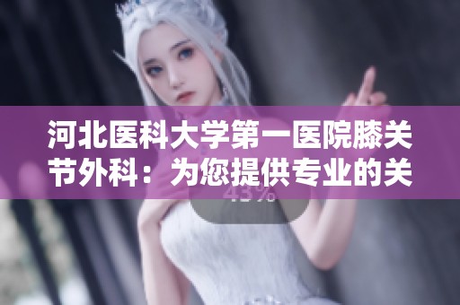 河北醫科大學第一醫院膝關節外科：為您提供專業的關節健康服務與康復指導