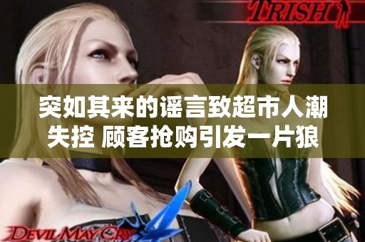 突如其來的謠言致超市人潮失控 顧客搶購引發(fā)一片狼藉