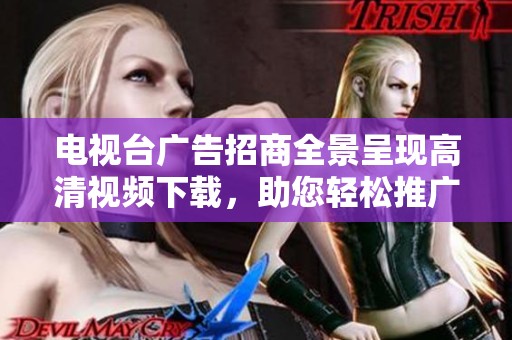 電視臺(tái)廣告招商全景呈現(xiàn)高清視頻下載，助您輕松推廣品牌