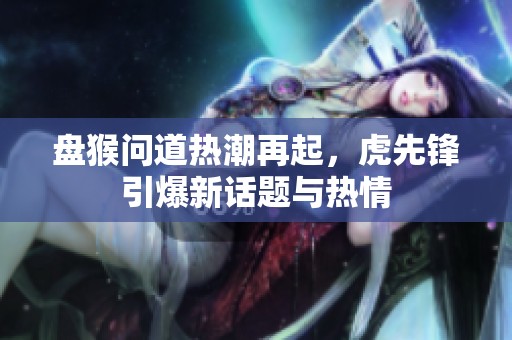盤猴問道熱潮再起，虎先鋒引爆新話題與熱情