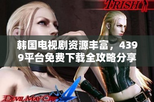 韓國電視劇資源豐富，4399平臺免費下載全攻略分享