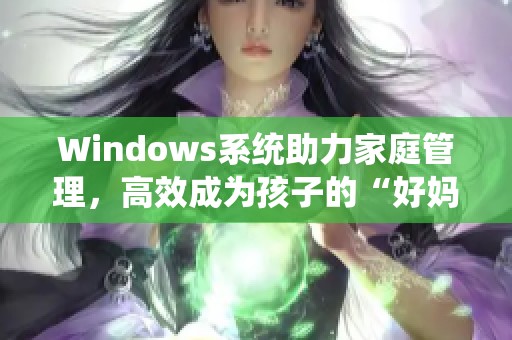 Windows系統(tǒng)助力家庭管理，高效成為孩子的“好媽媽”