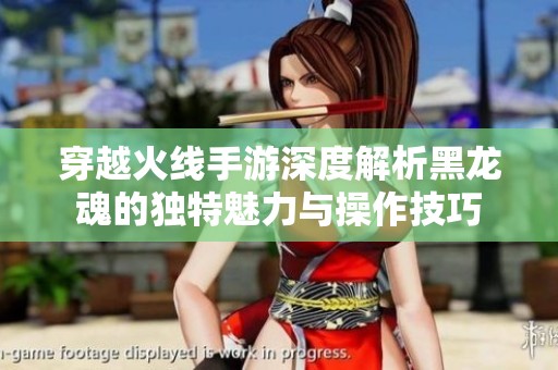 穿越火線手游深度解析黑龍魂的獨特魅力與操作技巧