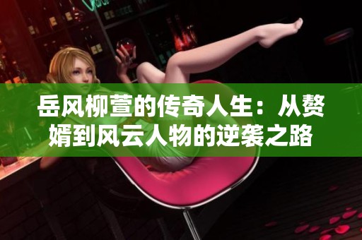岳風柳萱的傳奇人生：從贅婿到風云人物的逆襲之路