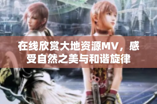 在線欣賞大地資源MV，感受自然之美與和諧旋律