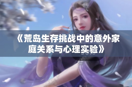 《荒島生存挑戰(zhàn)中的意外家庭關(guān)系與心理實(shí)驗(yàn)》