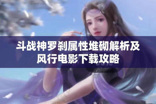 斗戰神羅剎屬性堆砌解析及風行電影下載攻略