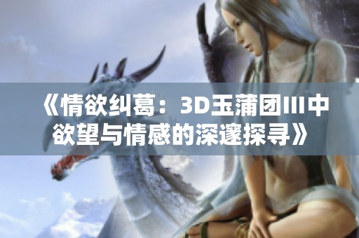 《情欲糾葛：3D玉蒲團Ⅲ中欲望與情感的深邃探尋》