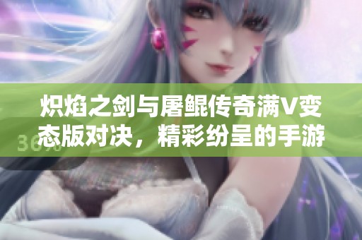 熾焰之劍與屠鯤傳奇滿V變態版對決，精彩紛呈的手游體驗解析