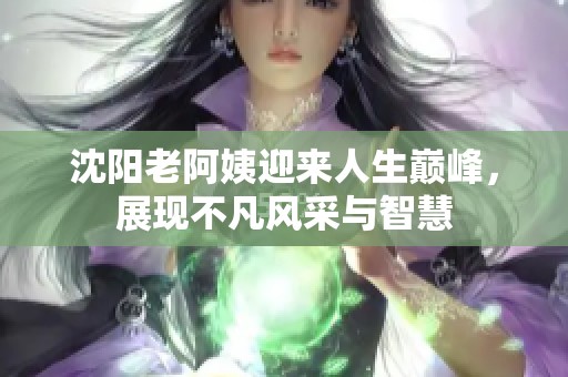 沈陽老阿姨迎來人生巔峰，展現不凡風采與智慧