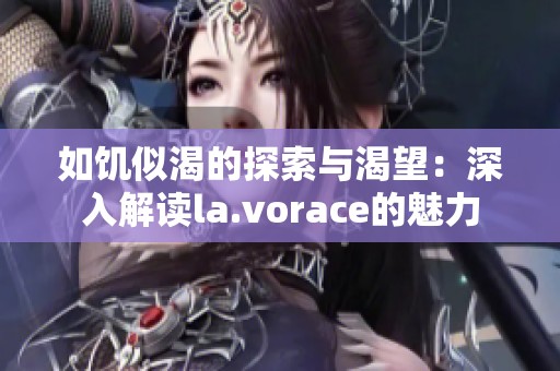 如饑似渴的探索與渴望：深入解讀la.vorace的魅力