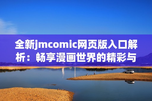 全新jmcomic網頁版入口解析：暢享漫畫世界的精彩與樂趣