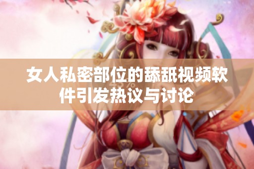 女人私密部位的舔舐視頻軟件引發熱議與討論