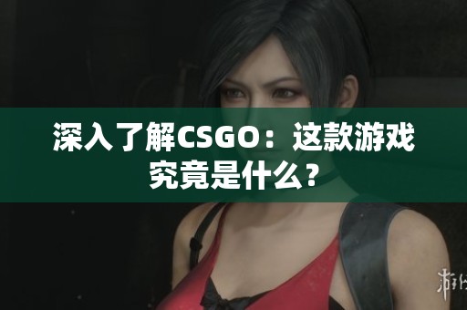 深入了解CSGO：這款游戲究竟是什么？