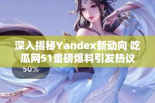 深入揭秘Yandex新動向 吃瓜網51重磅爆料引發熱議
