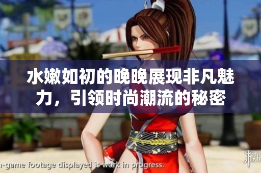 水嫩如初的晚晚展現(xiàn)非凡魅力，引領(lǐng)時尚潮流的秘密