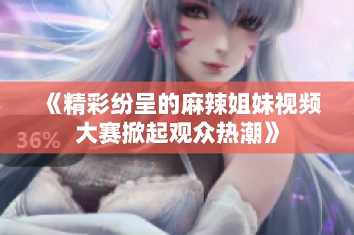 《精彩紛呈的麻辣姐妹視頻大賽掀起觀眾熱潮》