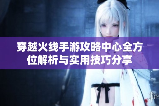 穿越火線手游攻略中心全方位解析與實(shí)用技巧分享