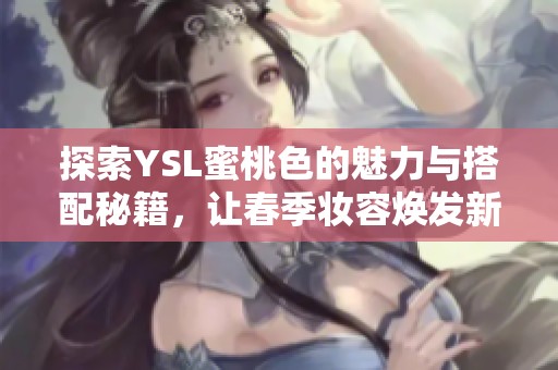 探索YSL蜜桃色的魅力與搭配秘籍，讓春季妝容煥發新生